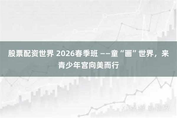 股票配资世界 2026春季班 ——童“画”世界，来青少年宫向美而行
