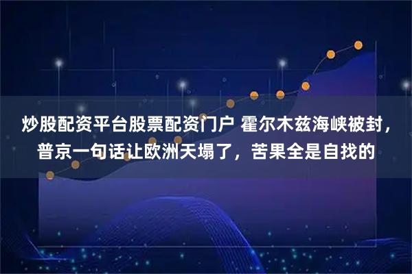 炒股配资平台股票配资门户 霍尔木兹海峡被封，普京一句话让欧洲天塌了，苦果全是自找的