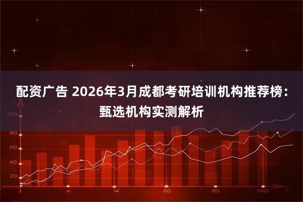 配资广告 2026年3月成都考研培训机构推荐榜：甄选机构实测解析