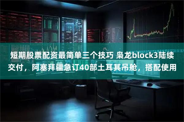 短期股票配资最简单三个技巧 枭龙block3陆续交付，阿塞拜疆急订40部土耳其吊舱，搭配使用