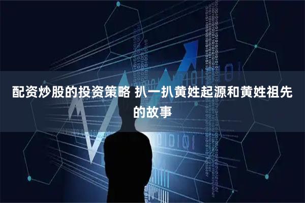 配资炒股的投资策略 扒一扒黄姓起源和黄姓祖先的故事