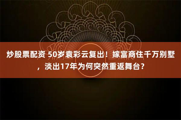 炒股票配资 50岁袁彩云复出！嫁富商住千万别墅，淡出17年为何突然重返舞台？