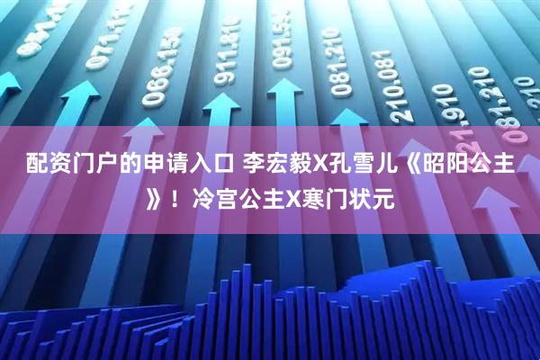配资门户的申请入口 李宏毅X孔雪儿《昭阳公主》!冷宫公主X寒门状元