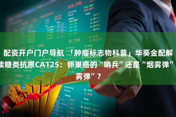 配资开户门户导航 「肿瘤标志物科普」华葵金配解读糖类抗原CA125：卵巢癌的“哨兵”还是“烟雾弹”？