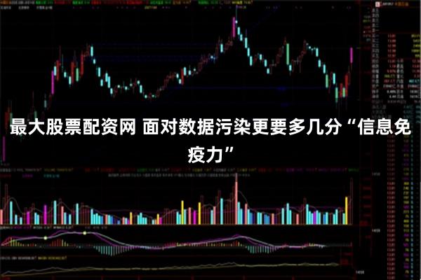 最大股票配资网 面对数据污染更要多几分“信息免疫力”
