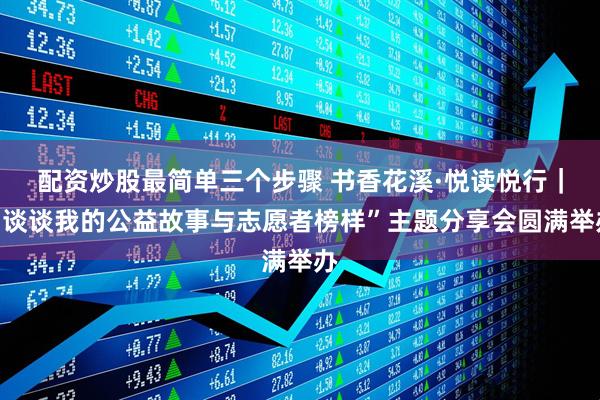 配资炒股最简单三个步骤 书香花溪·悦读悦行｜“谈谈我的公益故事与志愿者榜样”主题分享会圆满举办