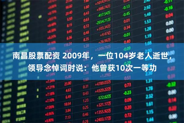 南昌股票配资 2009年，一位104岁老人逝世，领导念悼词时说：他曾获10次一等功