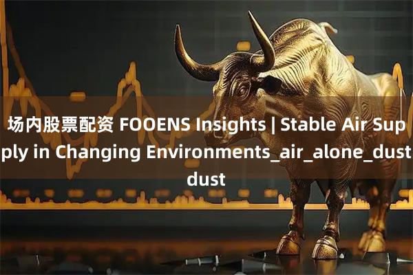 场内股票配资 FOOENS Insights | Stable Air Supply in Changing Environments_air_alone_dust