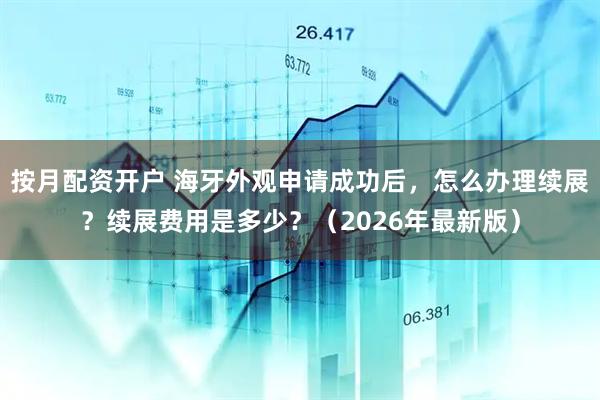 按月配资开户 海牙外观申请成功后，怎么办理续展？续展费用是多少？（2026年最新版）