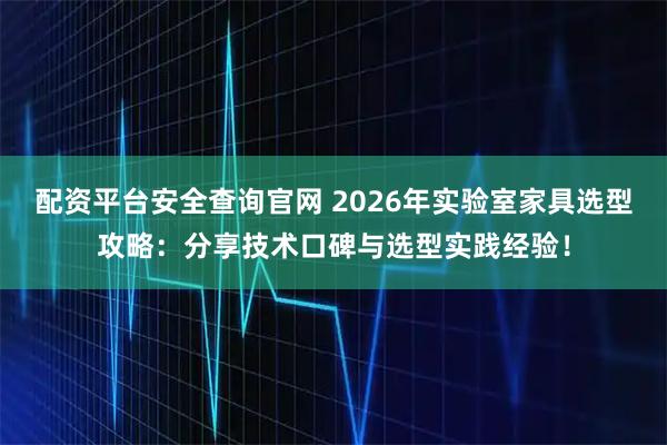 配资平台安全查询官网 2026年实验室家具选型攻略：分享技术口碑与选型实践经验！