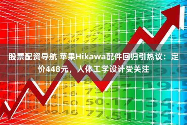 股票配资导航 苹果Hikawa配件回归引热议：定价448元，人体工学设计受关注