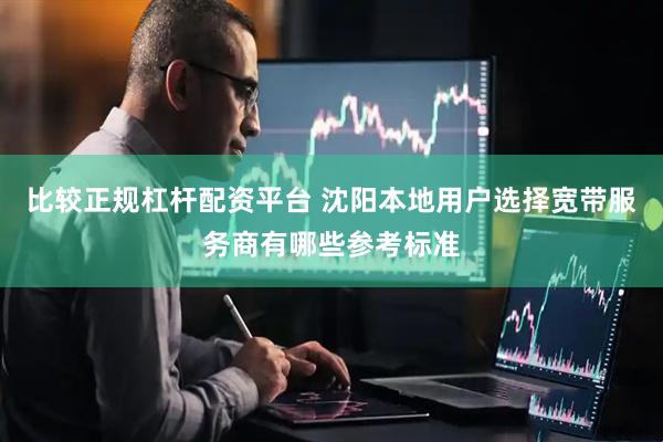 比较正规杠杆配资平台 沈阳本地用户选择宽带服务商有哪些参考标准