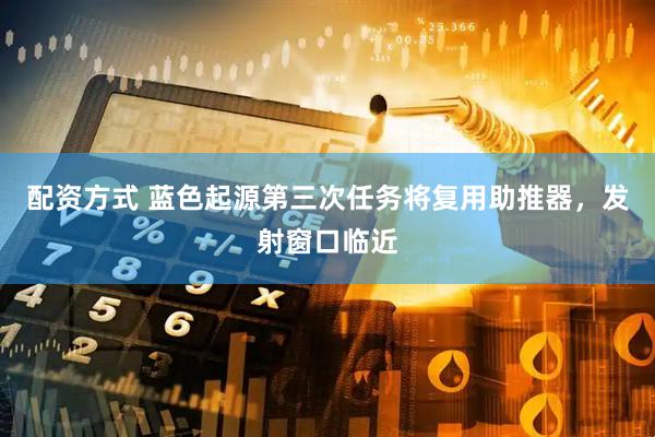 配资方式 蓝色起源第三次任务将复用助推器，发射窗口临近