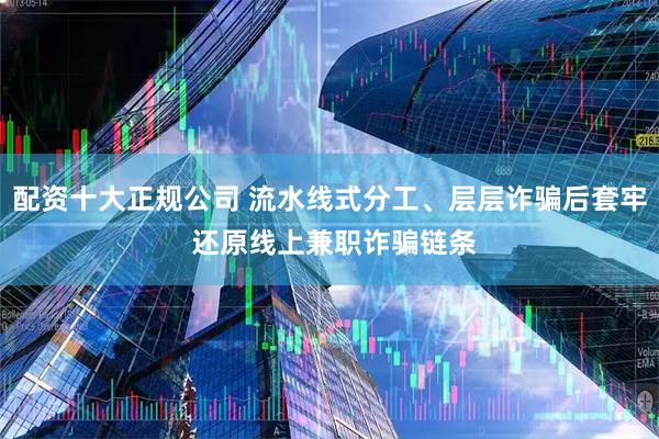 配资十大正规公司 流水线式分工、层层诈骗后套牢 还原线上兼职诈骗链条