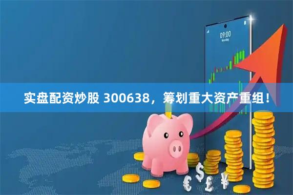 实盘配资炒股 300638，筹划重大资产重组！