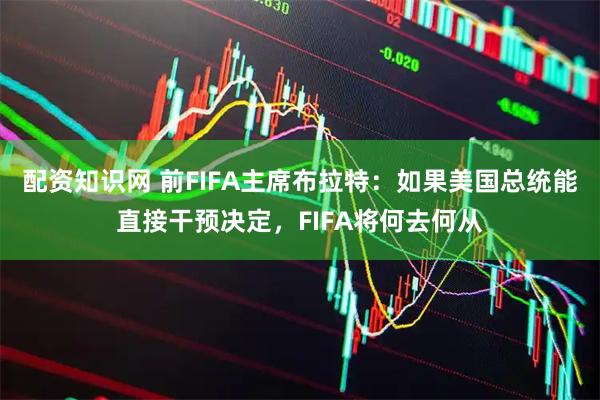 配资知识网 前FIFA主席布拉特：如果美国总统能直接干预决定，FIFA将何去何从