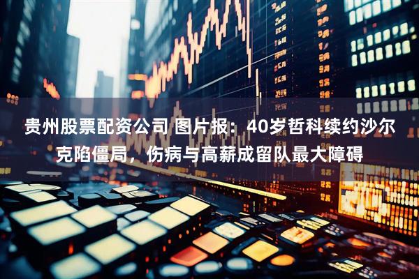 贵州股票配资公司 图片报：40岁哲科续约沙尔克陷僵局，伤病与高薪成留队最大障碍