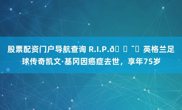 股票配资门户导航查询 R.I.P.🕯️英格兰足球传奇凯文·基冈因癌症去世，享年75岁