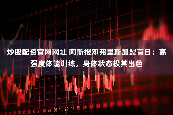 炒股配资官网网址 阿斯报邓弗里斯加盟首日：高强度体能训练，身体状态极其出色