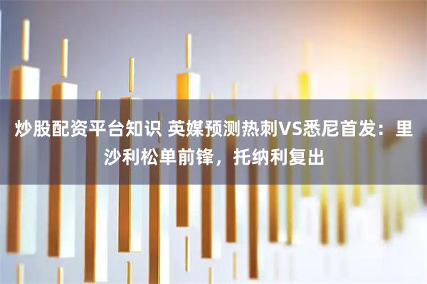炒股配资平台知识 英媒预测热刺VS悉尼首发：里沙利松单前锋，托纳利复出