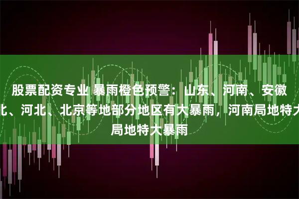 股票配资专业 暴雨橙色预警：山东、河南、安徽、湖北、河北、北京等地部分地区有大暴雨，河南局地特大暴雨