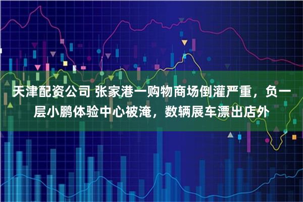 天津配资公司 张家港一购物商场倒灌严重，负一层小鹏体验中心被淹，数辆展车漂出店外