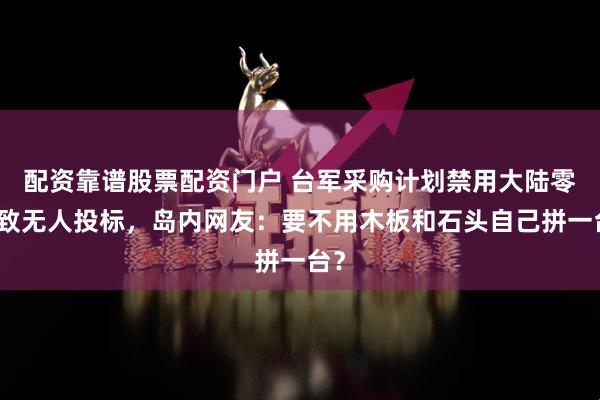 配资靠谱股票配资门户 台军采购计划禁用大陆零件致无人投标，岛内网友：要不用木板和石头自己拼一台？