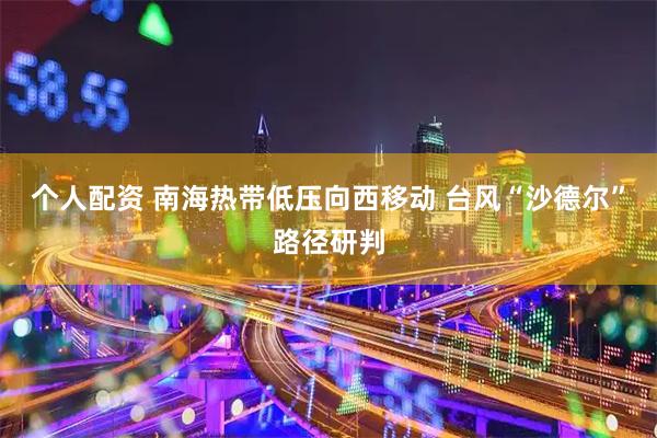 个人配资 南海热带低压向西移动 台风“沙德尔”路径研判