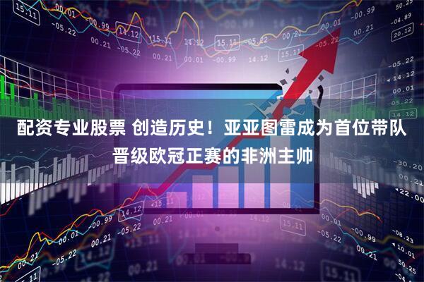 配资专业股票 创造历史！亚亚图雷成为首位带队晋级欧冠正赛的非洲主帅