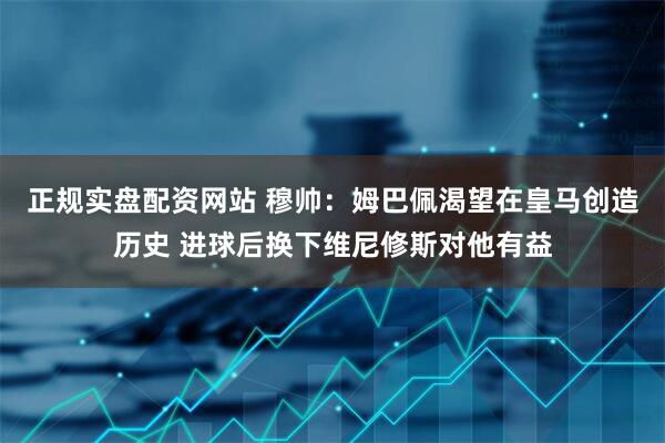 正规实盘配资网站 穆帅：姆巴佩渴望在皇马创造历史 进球后换下维尼修斯对他有益
